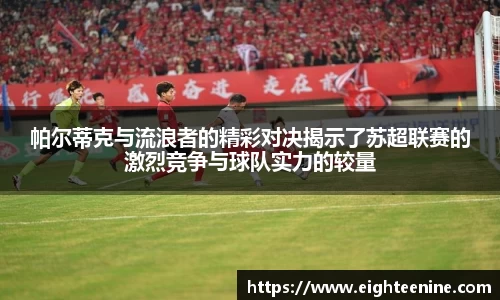 帕尔蒂克与流浪者的精彩对决揭示了苏超联赛的激烈竞争与球队实力的较量